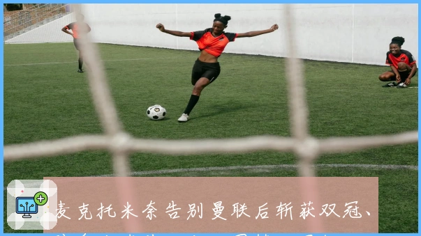 麦克托米奈告别曼联后斩获双冠、跻身金球前二十、圆梦世界杯