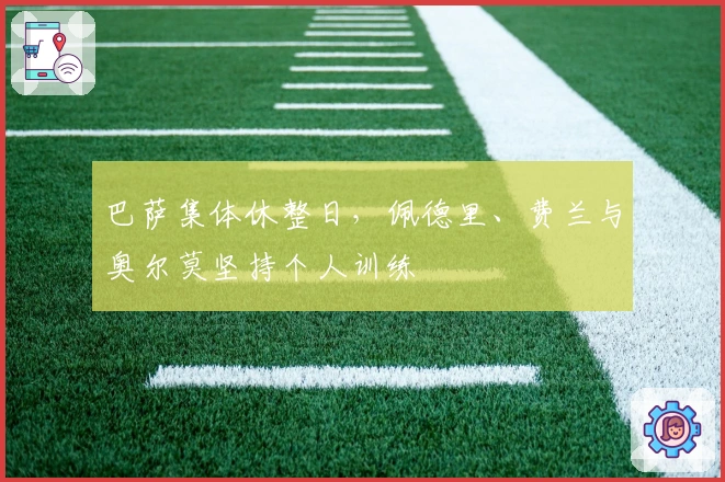 巴萨集体休整日，佩德里、费兰与奥尔莫坚持个人训练