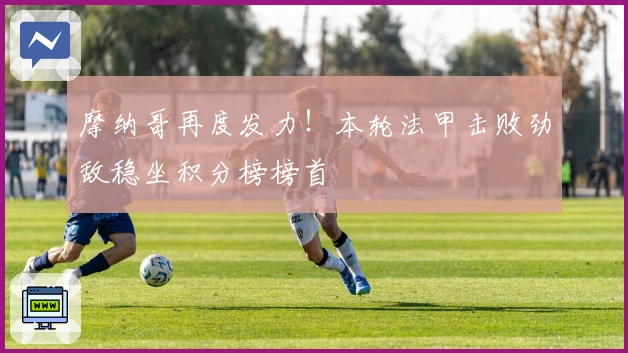 摩纳哥再度发力！本轮法甲击败劲敌稳坐积分榜榜首