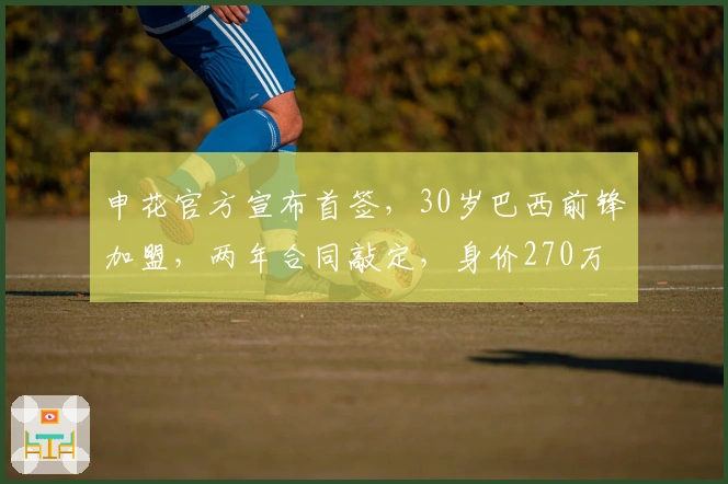 申花官方宣布首签，30岁巴西前锋加盟，两年合同敲定，身价270万