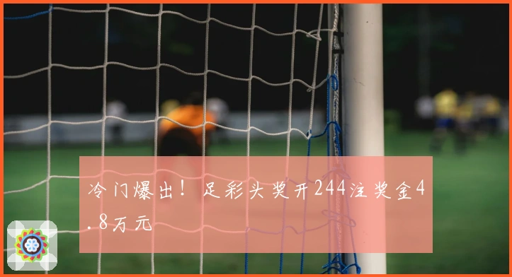 冷门爆出！足彩头奖开244注奖金4.8万元