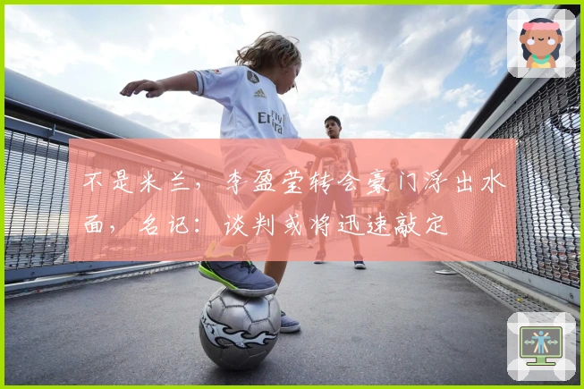 不是米兰，李盈莹转会豪门浮出水面，名记：谈判或将迅速敲定