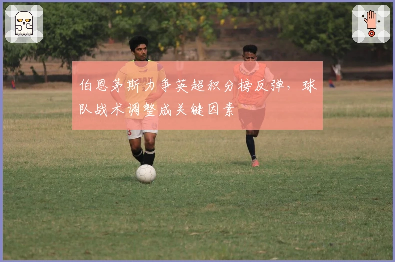 伯恩茅斯力争英超积分榜反弹，球队战术调整成关键因素