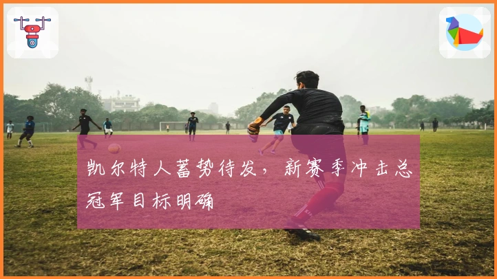 凯尔特人蓄势待发，新赛季冲击总冠军目标明确