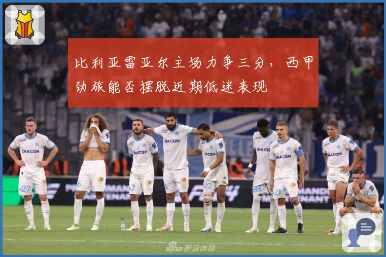 比利亚雷亚尔主场力争三分，西甲劲旅能否摆脱近期低迷表现