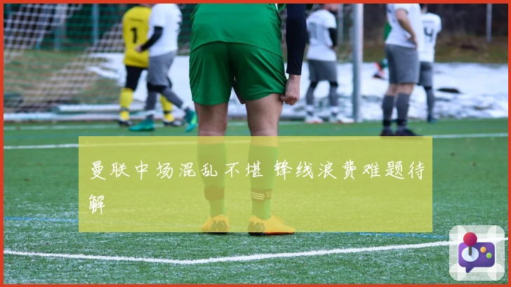 曼联中场混乱不堪 锋线浪费难题待解