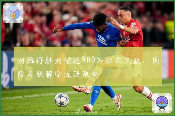 利雅得胜利偿还900万欧元欠款，国际足联解除注册限制