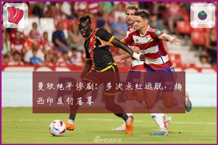 曼联绝平惨剧：多次点红逃脱，梅西印度行落幕