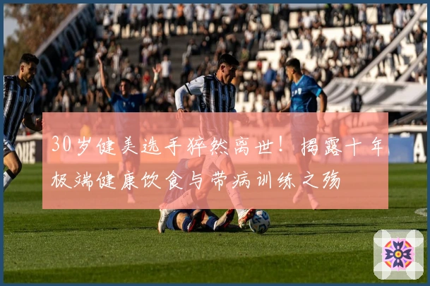 30岁健美选手猝然离世！揭露十年极端健康饮食与带病训练之殇