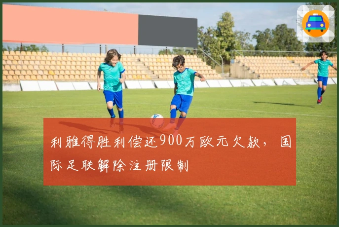 利雅得胜利偿还900万欧元欠款，国际足联解除注册限制