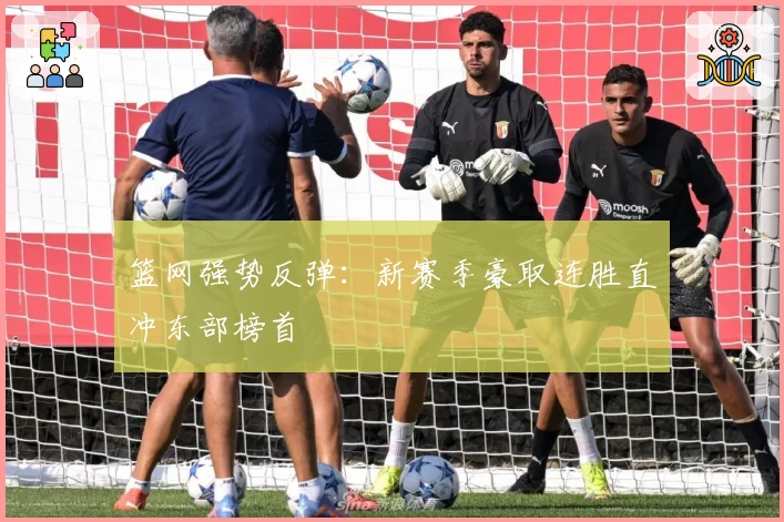 篮网强势反弹：新赛季豪取连胜直冲东部榜首
