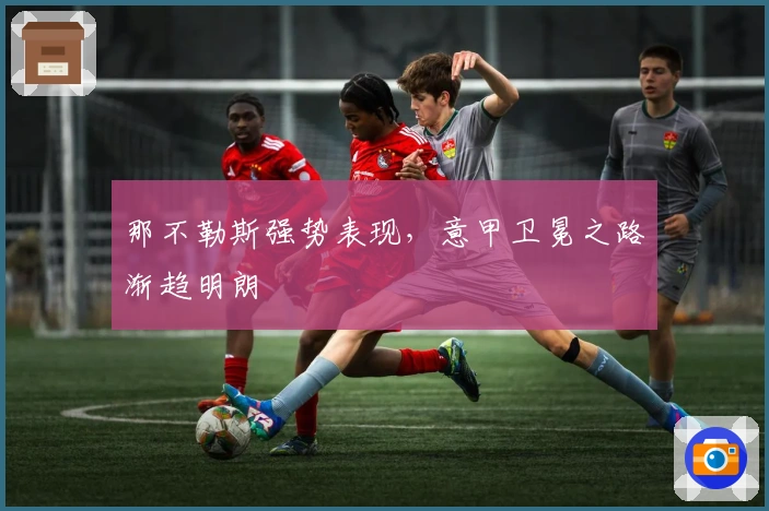 那不勒斯强势表现，意甲卫冕之路渐趋明朗