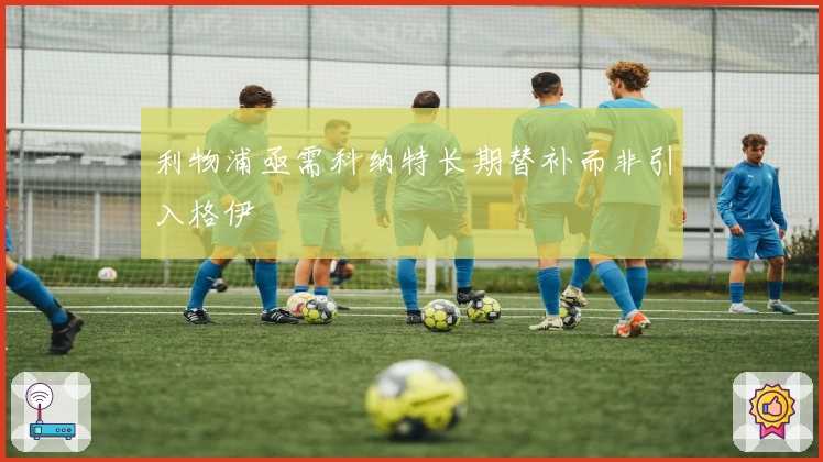 利物浦亟需科纳特长期替补而非引入格伊