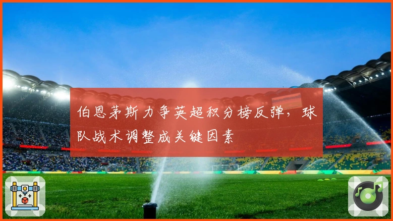 伯恩茅斯力争英超积分榜反弹，球队战术调整成关键因素